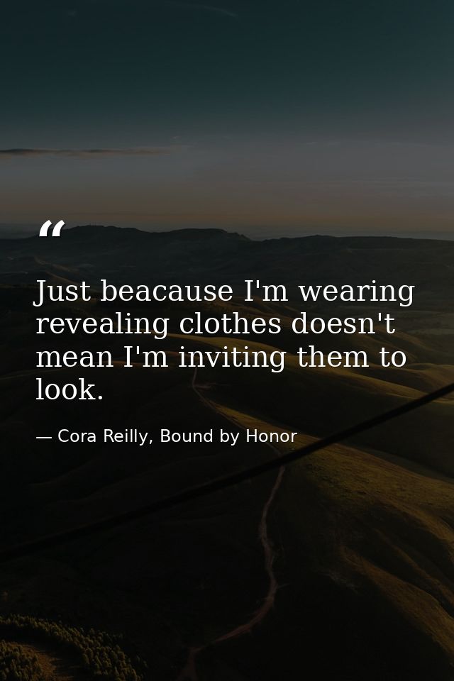 Just beacause I'm wearing revealing clothes doesn't mean I'm inviting them to look. — Cora Reilly, Bound by Honor