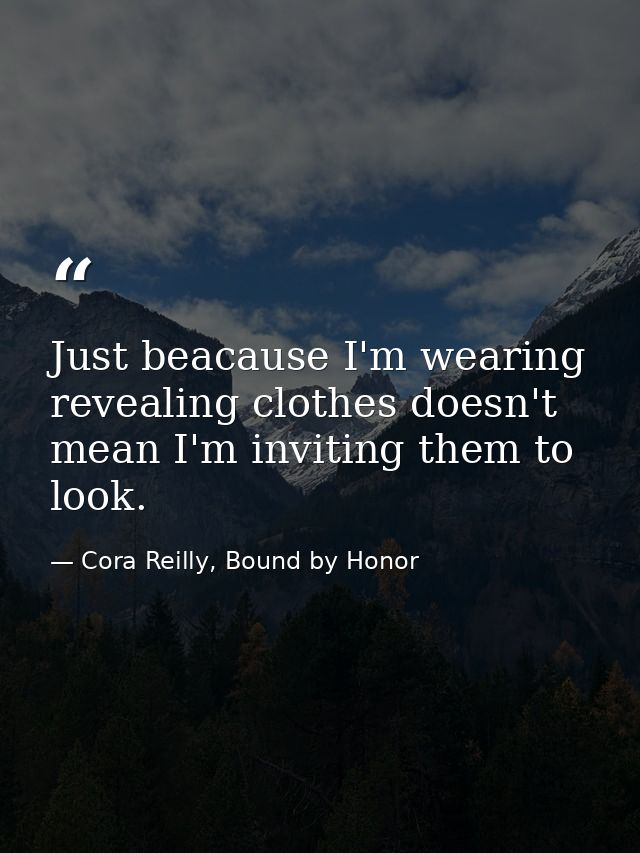 Just beacause I'm wearing revealing clothes doesn't mean I'm inviting them to look. — Cora Reilly, Bound by Honor