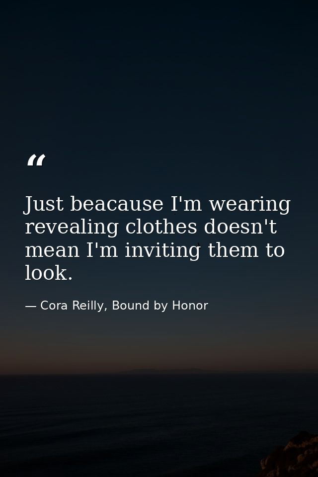 Just beacause I'm wearing revealing clothes doesn't mean I'm inviting them to look. — Cora Reilly, Bound by Honor