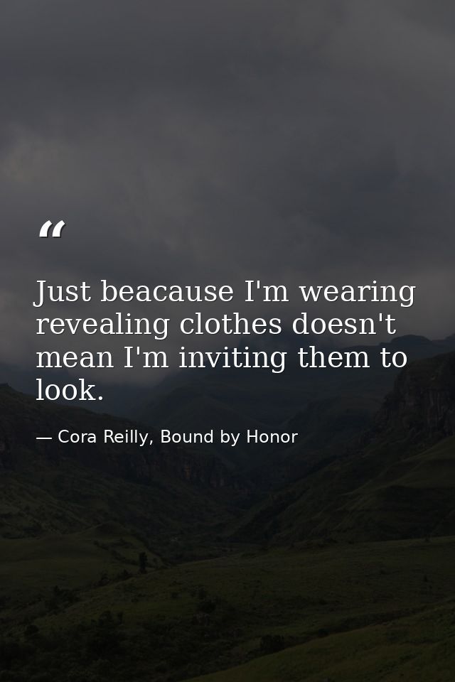 Just beacause I'm wearing revealing clothes doesn't mean I'm inviting them to look. — Cora Reilly, Bound by Honor