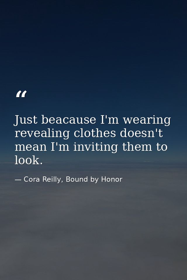 Just beacause I'm wearing revealing clothes doesn't mean I'm inviting them to look. — Cora Reilly, Bound by Honor