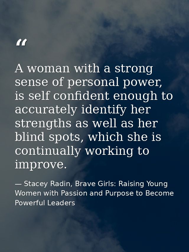 A woman with a strong sense of personal power, is self confident enough to accurately identify her strengths as well as  — Stacey Radin, Brave Girls: Raising Young Women with Passion and Purpose to Become Powerful Leaders