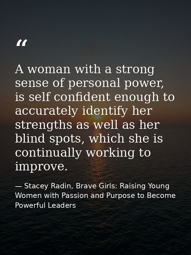 A woman with a strong sense of personal power, is self confident enough to accurately identify her strengths as well as  — Stacey Radin, Brave Girls: Raising Young Women with Passion and Purpose to Become Powerful Leaders