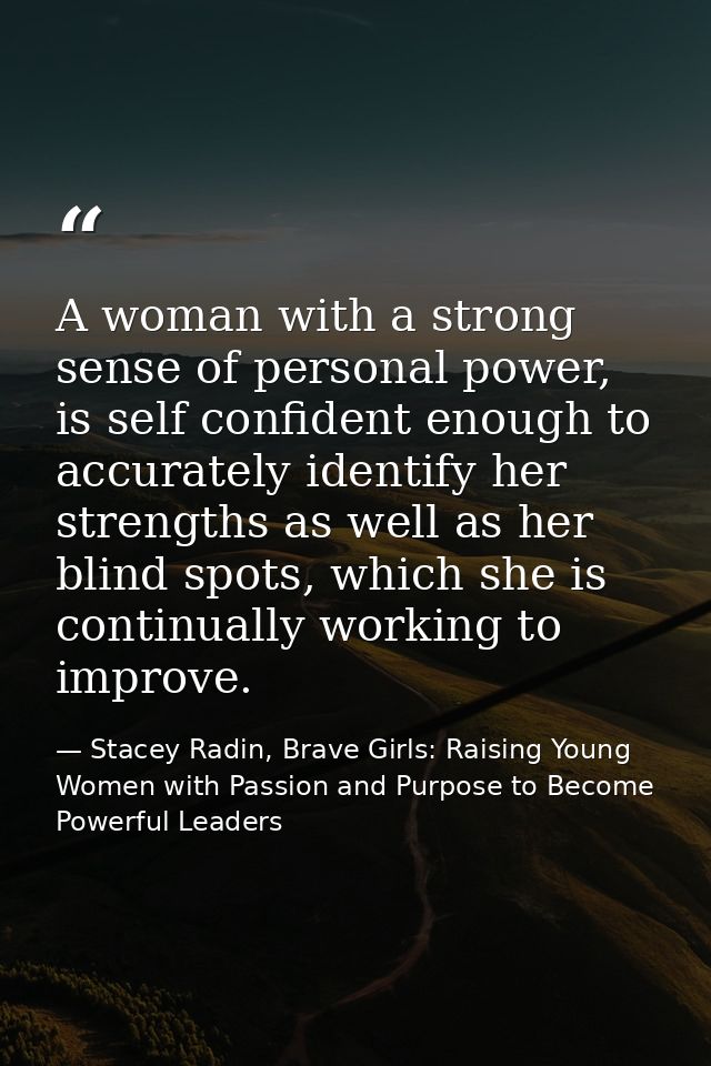 A woman with a strong sense of personal power, is self confident enough to accurately identify her strengths as well as  — Stacey Radin, Brave Girls: Raising Young Women with Passion and Purpose to Become Powerful Leaders