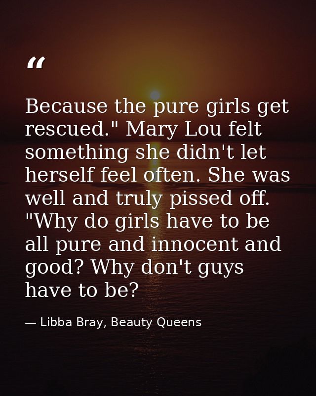 Because the pure girls get rescued." Mary Lou felt something she didn't let herself feel often. She was well and truly p — Libba Bray, Beauty Queens