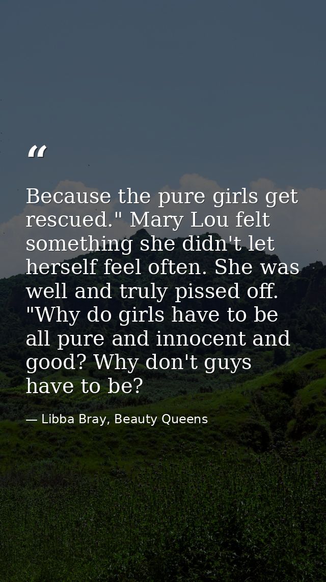 Because the pure girls get rescued." Mary Lou felt something she didn't let herself feel often. She was well and truly p — Libba Bray, Beauty Queens