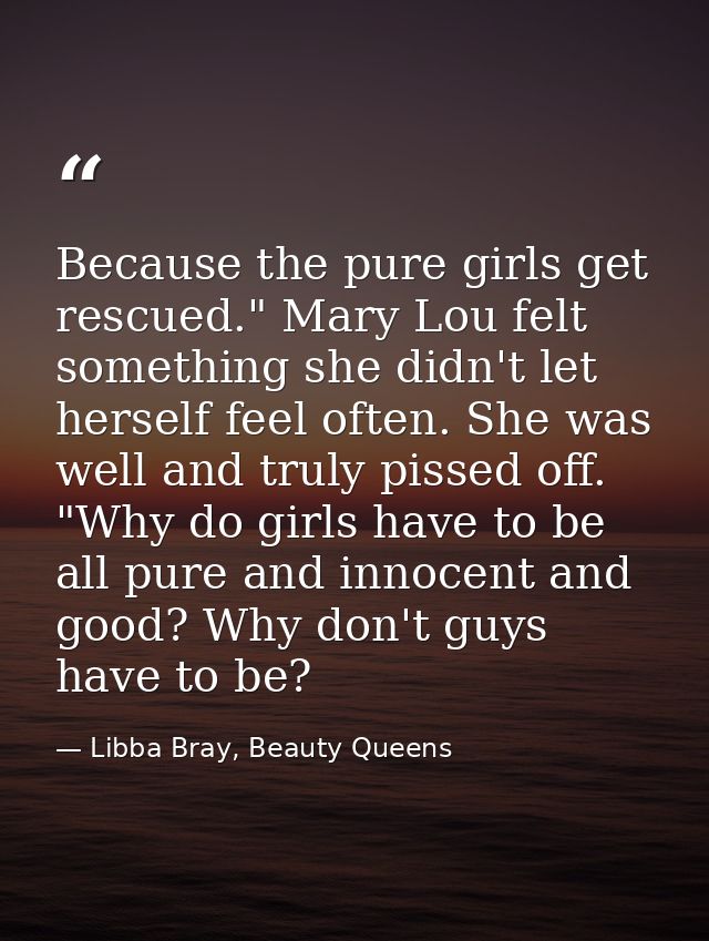 Because the pure girls get rescued." Mary Lou felt something she didn't let herself feel often. She was well and truly p — Libba Bray, Beauty Queens