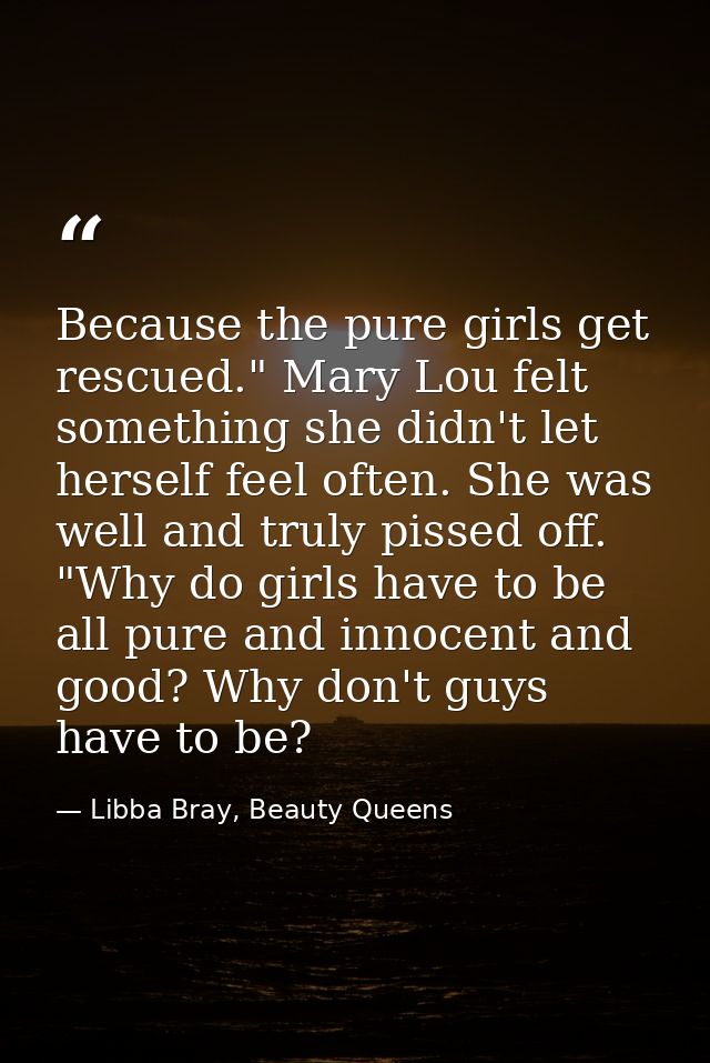 Because the pure girls get rescued." Mary Lou felt something she didn't let herself feel often. She was well and truly p — Libba Bray, Beauty Queens