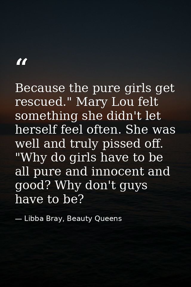 Because the pure girls get rescued." Mary Lou felt something she didn't let herself feel often. She was well and truly p — Libba Bray, Beauty Queens