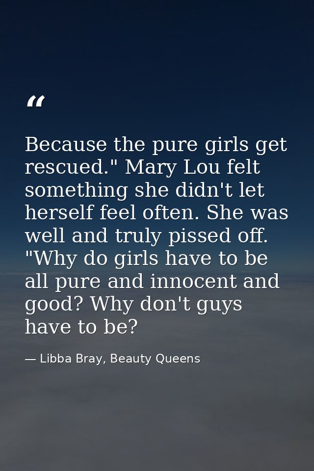 Because the pure girls get rescued." Mary Lou felt something she didn't let herself feel often. She was well and truly p — Libba Bray, Beauty Queens