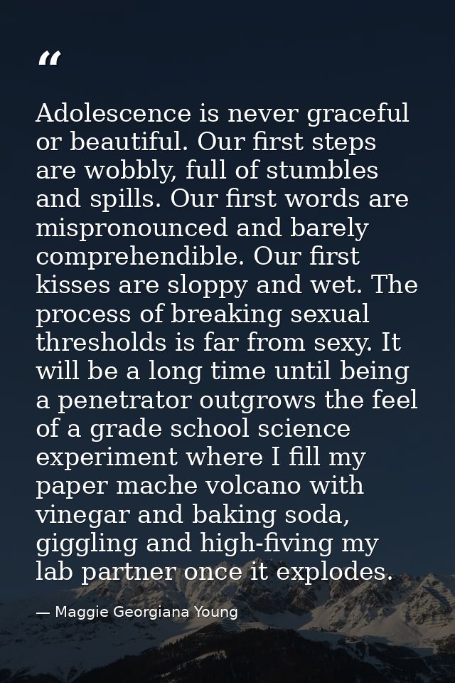 Adolescence is never graceful or beautiful. Our first steps are wobbly, full of stumbles and spills. Our first words are — Maggie Georgiana Young