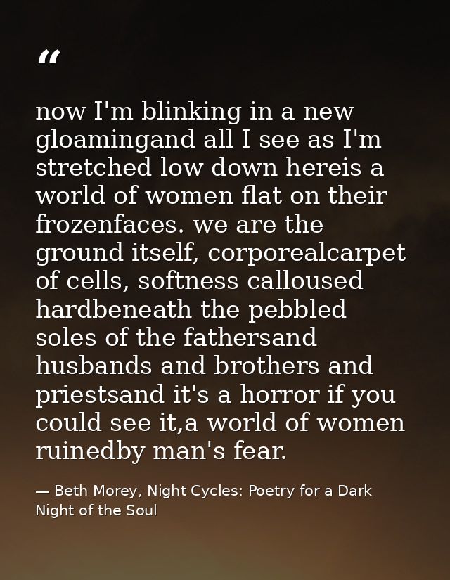 now I'm blinking in a new gloamingand all I see as I'm stretched low down hereis a world of women flat on their frozenfa — Beth Morey, Night Cycles: Poetry for a Dark Night of the Soul