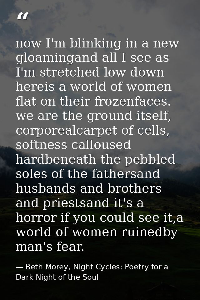 now I'm blinking in a new gloamingand all I see as I'm stretched low down hereis a world of women flat on their frozenfa — Beth Morey, Night Cycles: Poetry for a Dark Night of the Soul