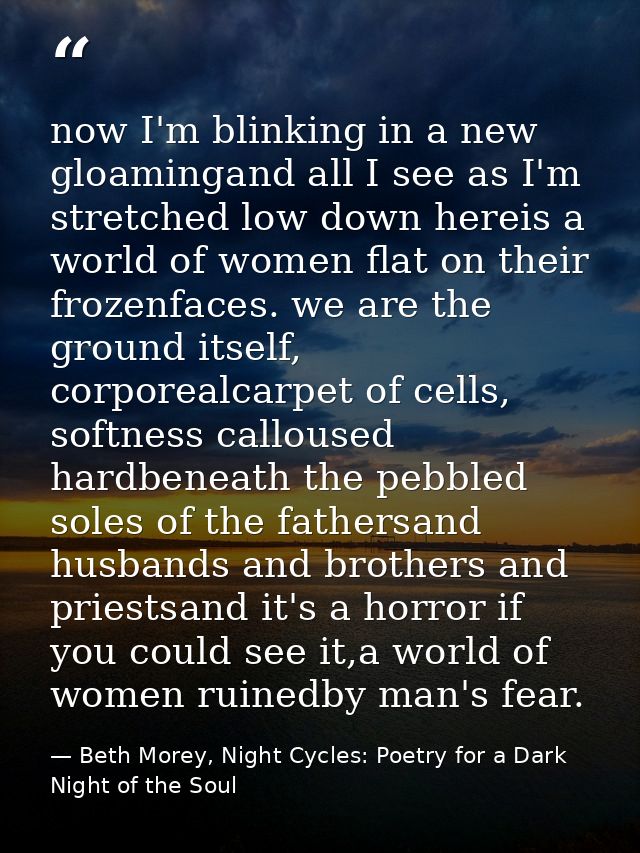 now I'm blinking in a new gloamingand all I see as I'm stretched low down hereis a world of women flat on their frozenfa — Beth Morey, Night Cycles: Poetry for a Dark Night of the Soul