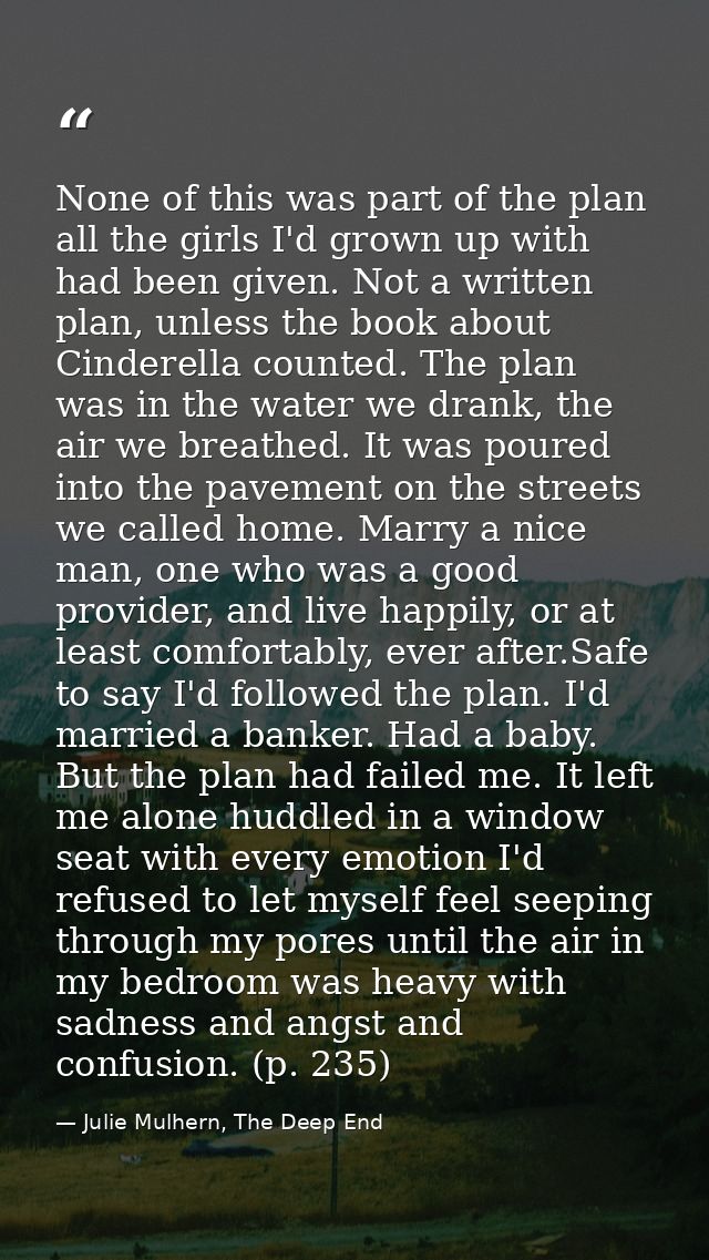 None of this was part of the plan all the girls I'd grown up with had been given. Not a written plan, unless the book ab — Julie Mulhern, The Deep End