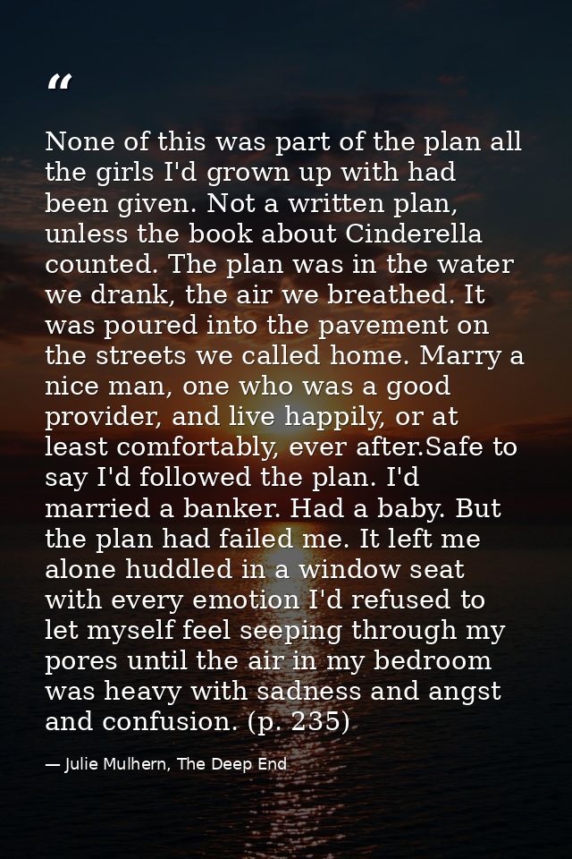 None of this was part of the plan all the girls I'd grown up with had been given. Not a written plan, unless the book ab — Julie Mulhern, The Deep End