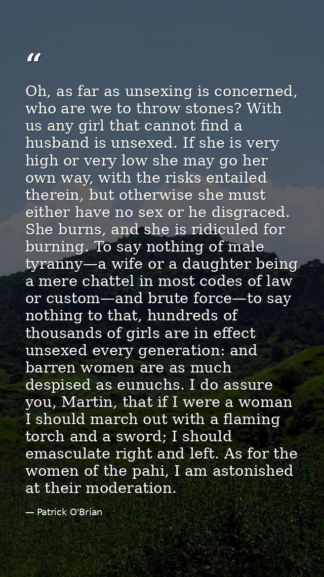 Oh, as far as unsexing is concerned, who are we to throw stones? With us any girl that cannot find a husband is unsexed. — Patrick O'Brian