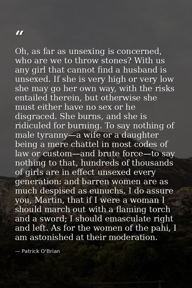 Oh, as far as unsexing is concerned, who are we to throw stones? With us any girl that cannot find a husband is unsexed. — Patrick O'Brian