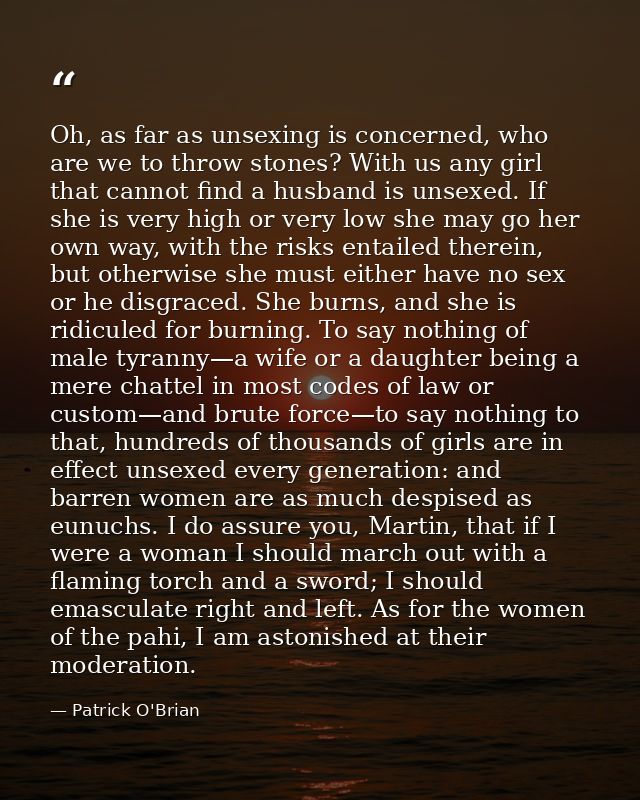 Oh, as far as unsexing is concerned, who are we to throw stones? With us any girl that cannot find a husband is unsexed. — Patrick O'Brian