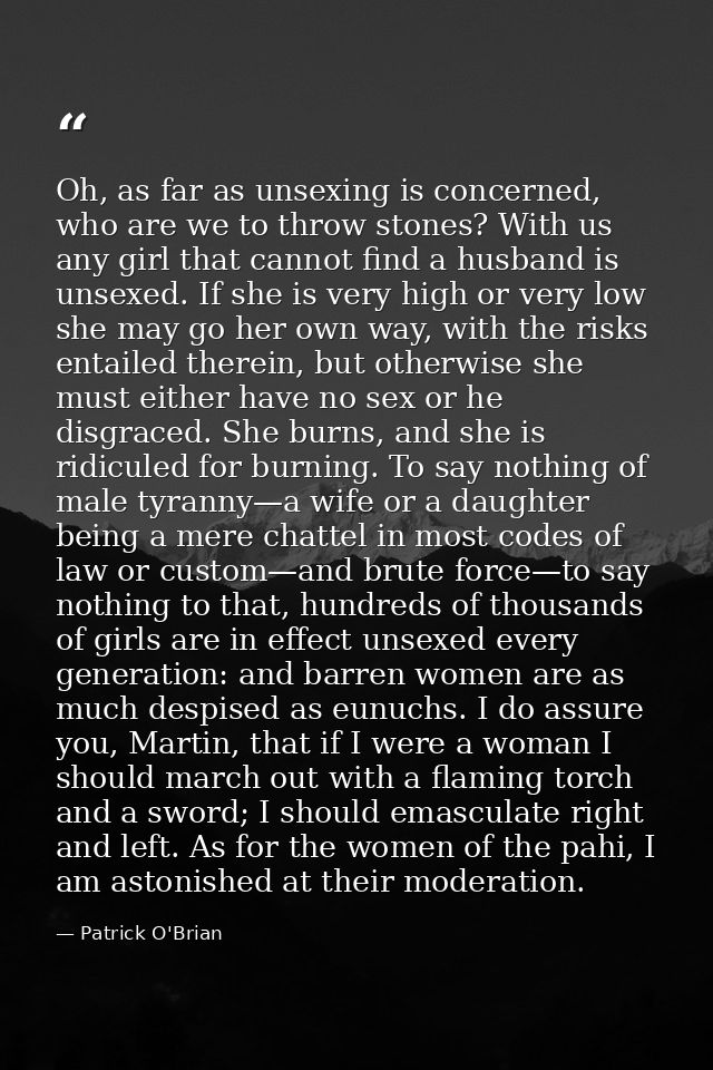Oh, as far as unsexing is concerned, who are we to throw stones? With us any girl that cannot find a husband is unsexed. — Patrick O'Brian