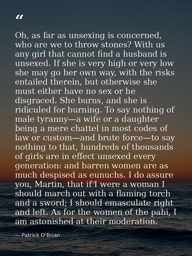 Oh, as far as unsexing is concerned, who are we to throw stones? With us any girl that cannot find a husband is unsexed. — Patrick O'Brian