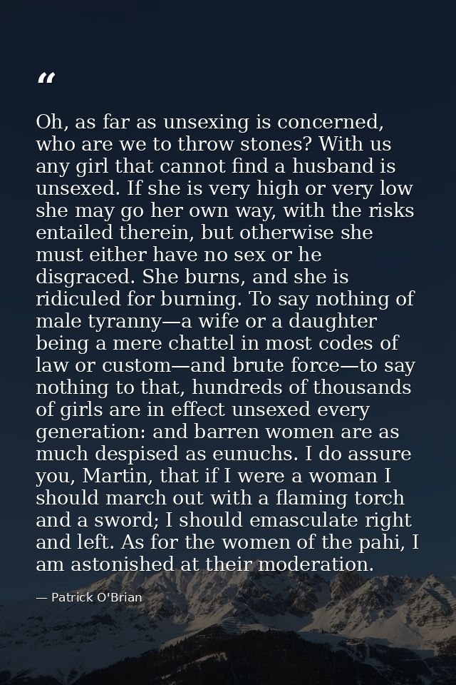 Oh, as far as unsexing is concerned, who are we to throw stones? With us any girl that cannot find a husband is unsexed. — Patrick O'Brian
