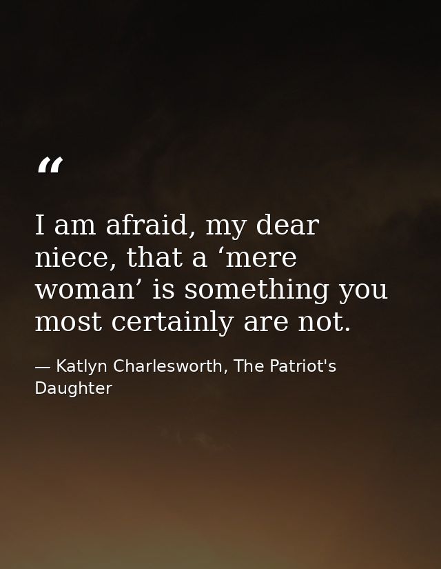 I am afraid, my dear niece, that a ‘mere woman’ is something you most certainly are not. — Katlyn Charlesworth, The Patriot's Daughter