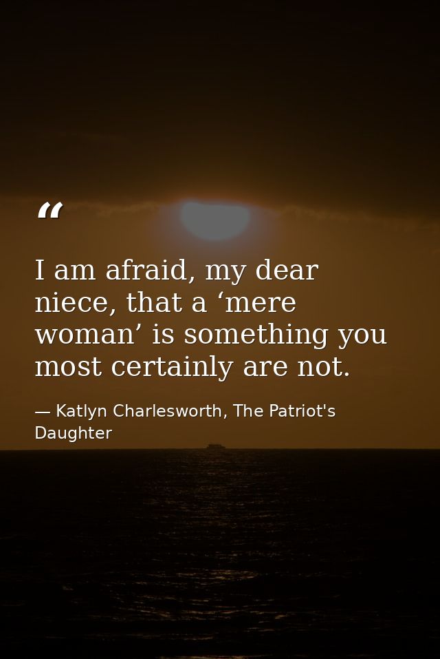 I am afraid, my dear niece, that a ‘mere woman’ is something you most certainly are not. — Katlyn Charlesworth, The Patriot's Daughter