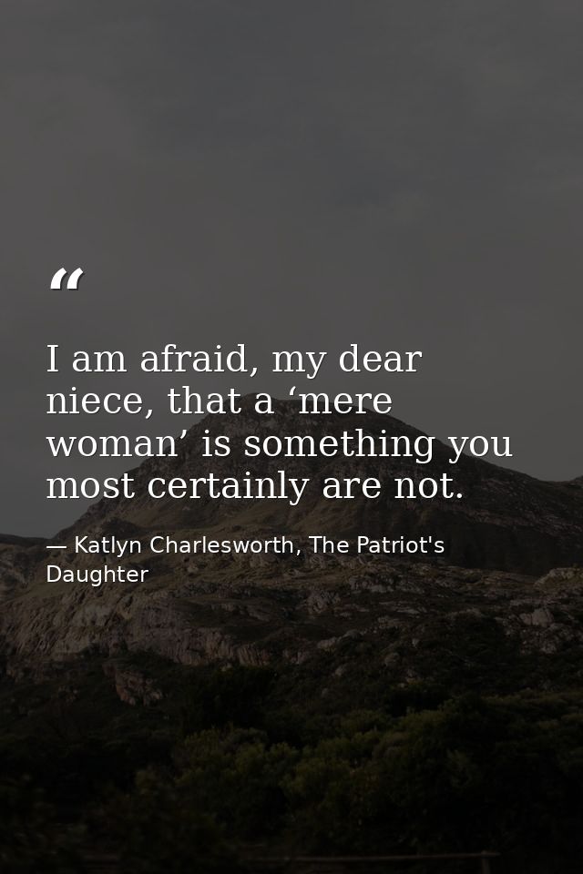 I am afraid, my dear niece, that a ‘mere woman’ is something you most certainly are not. — Katlyn Charlesworth, The Patriot's Daughter