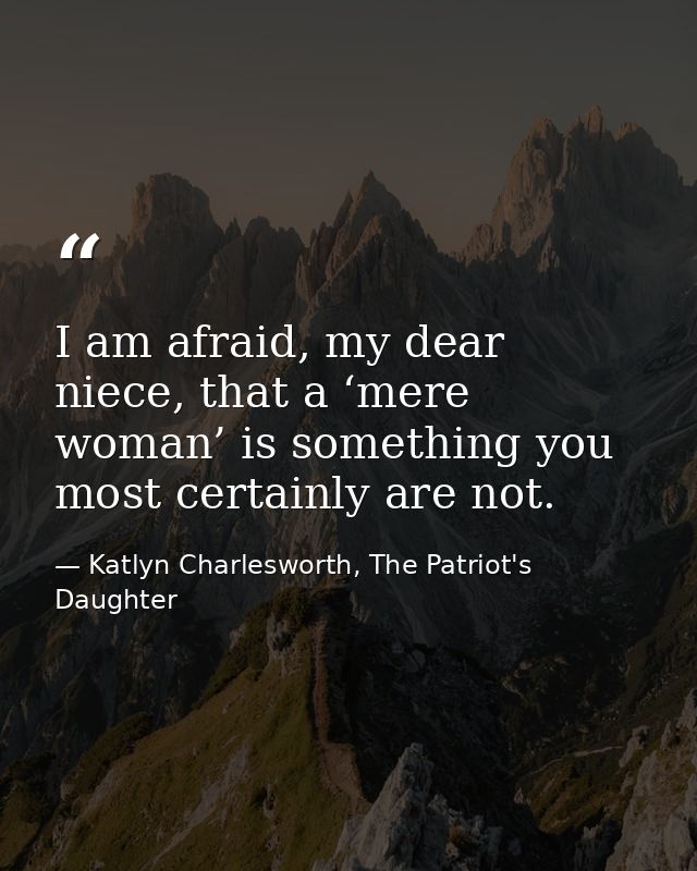 I am afraid, my dear niece, that a ‘mere woman’ is something you most certainly are not. — Katlyn Charlesworth, The Patriot's Daughter