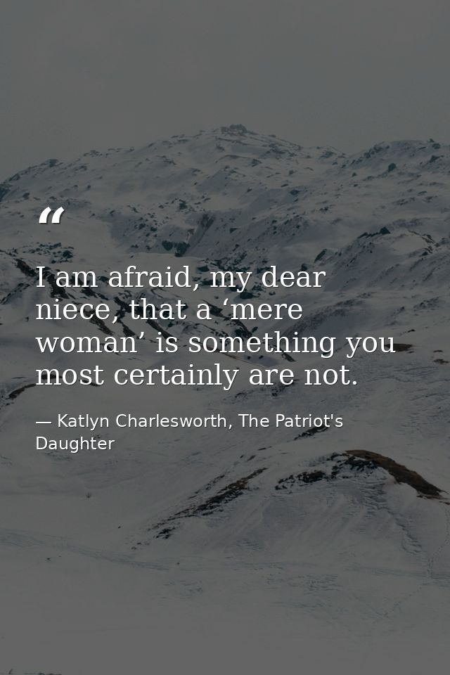 I am afraid, my dear niece, that a ‘mere woman’ is something you most certainly are not. — Katlyn Charlesworth, The Patriot's Daughter