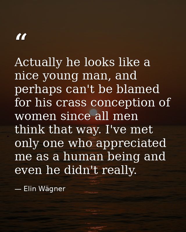 Actually he looks like a nice young man, and perhaps can't be blamed for his crass conception of women since all men thi — Elin Wägner