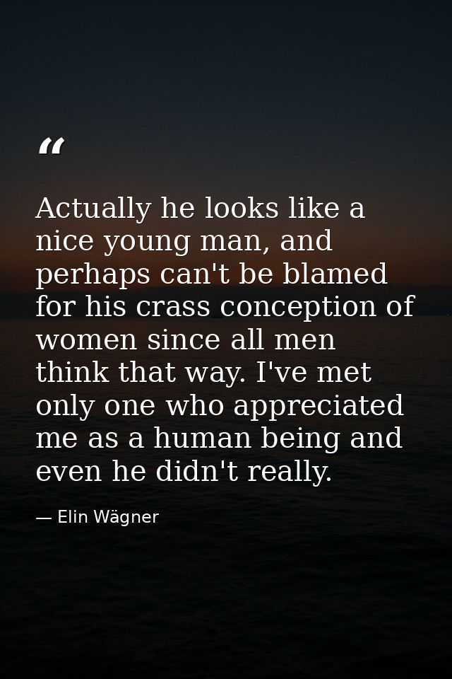 Actually he looks like a nice young man, and perhaps can't be blamed for his crass conception of women since all men thi — Elin Wägner