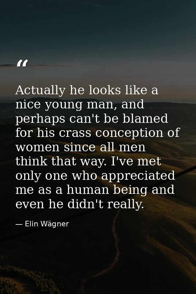 Actually he looks like a nice young man, and perhaps can't be blamed for his crass conception of women since all men thi — Elin Wägner