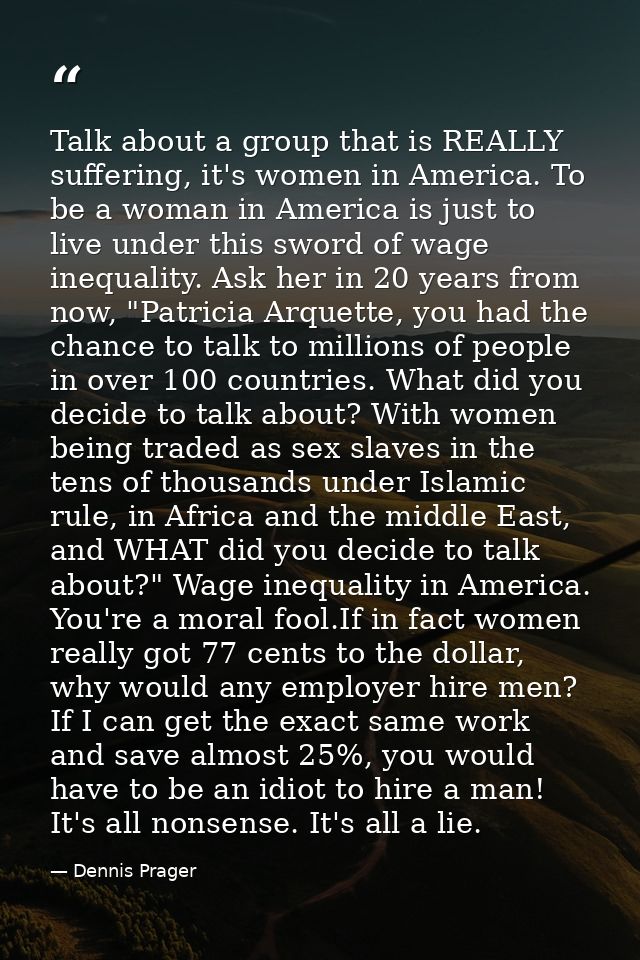 Talk about a group that is REALLY suffering, it's women in America. To be a woman in America is just to live under this  — Dennis Prager
