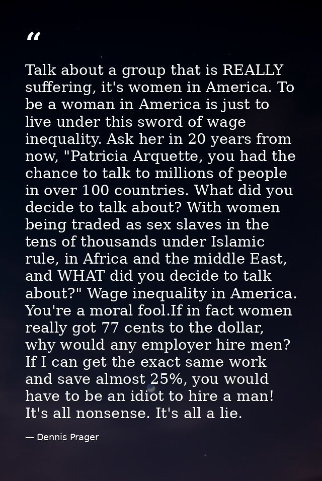 Talk about a group that is REALLY suffering, it's women in America. To be a woman in America is just to live under this  — Dennis Prager