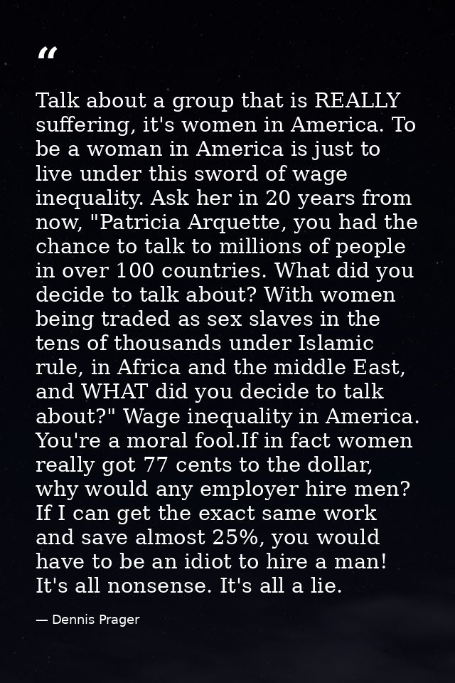 Talk about a group that is REALLY suffering, it's women in America. To be a woman in America is just to live under this  — Dennis Prager