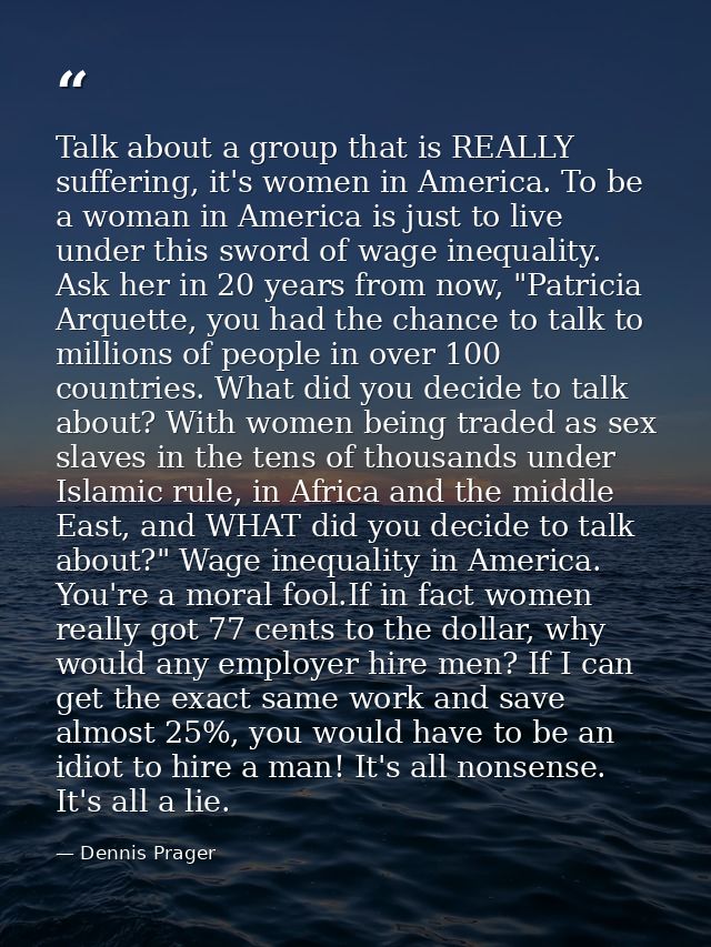 Talk about a group that is REALLY suffering, it's women in America. To be a woman in America is just to live under this  — Dennis Prager