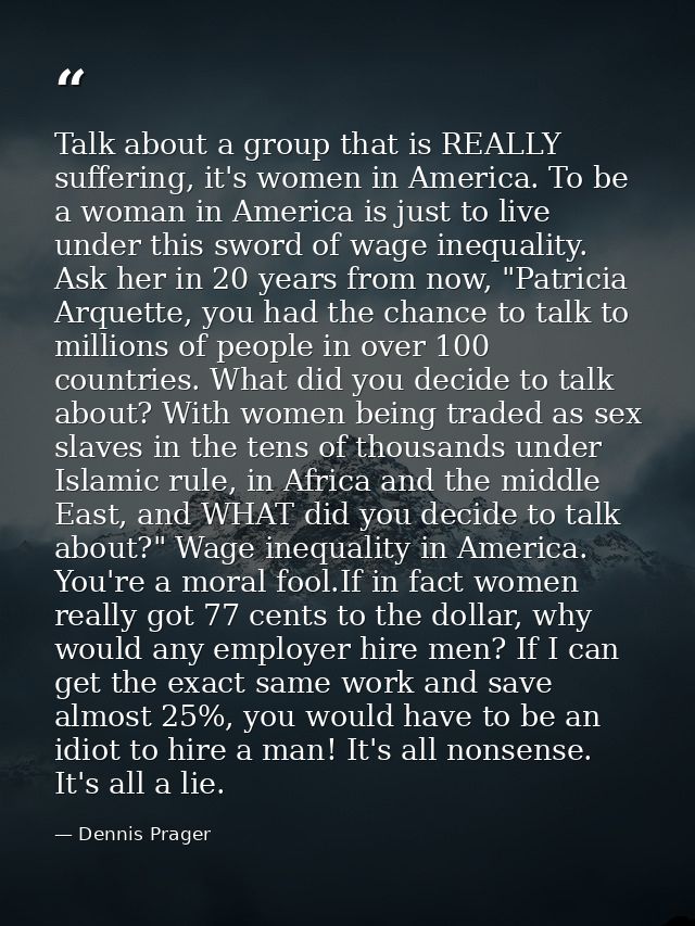 Talk about a group that is REALLY suffering, it's women in America. To be a woman in America is just to live under this  — Dennis Prager