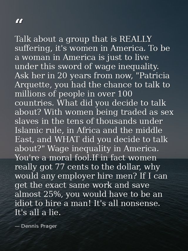 Talk about a group that is REALLY suffering, it's women in America. To be a woman in America is just to live under this  — Dennis Prager
