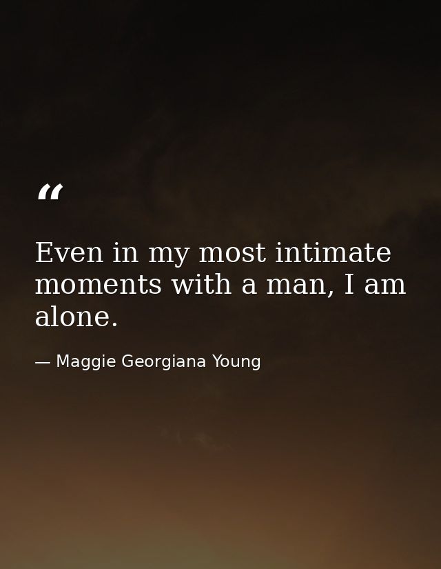 Even in my most intimate moments with a man, I am alone. — Maggie Georgiana Young