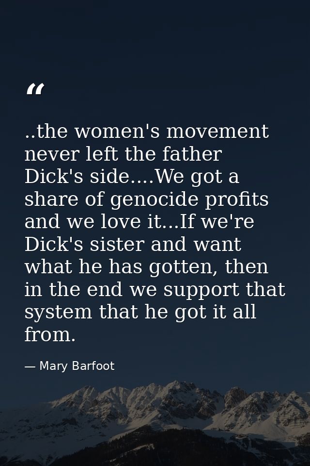 ..the women's movement never left the father Dick's side....We got a share of genocide profits and we love it...If we're — Mary Barfoot