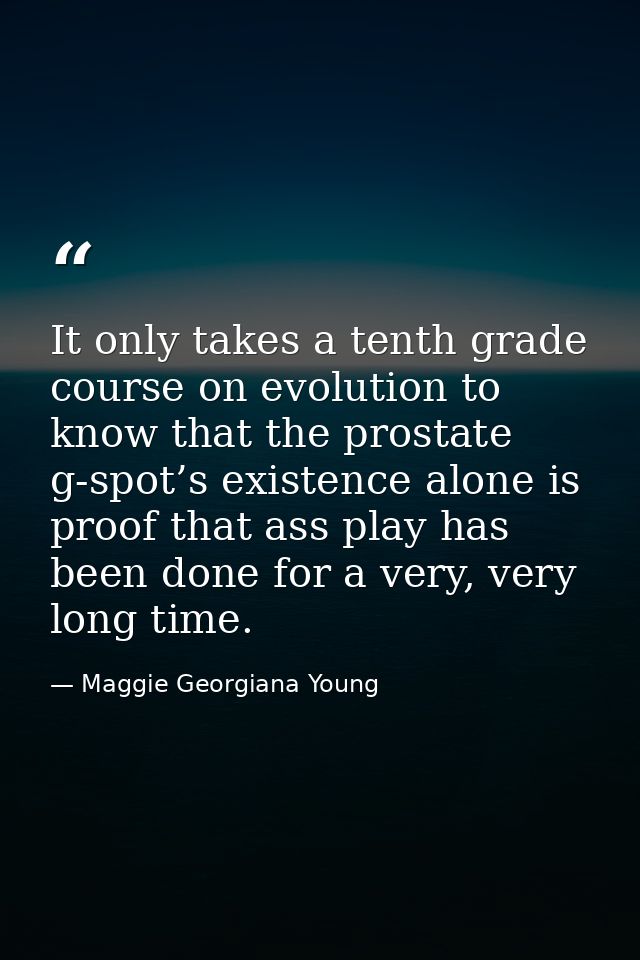 It only takes a tenth grade course on evolution to know that the prostate g-spot’s existence alone is proof that ass pla — Maggie Georgiana Young