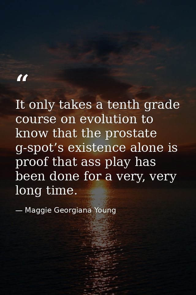 It only takes a tenth grade course on evolution to know that the prostate g-spot’s existence alone is proof that ass pla — Maggie Georgiana Young