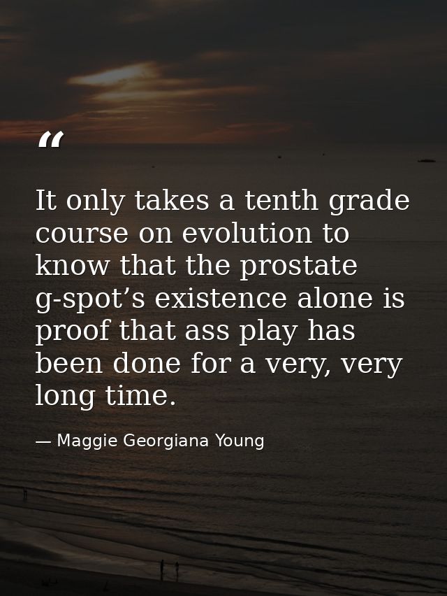 It only takes a tenth grade course on evolution to know that the prostate g-spot’s existence alone is proof that ass pla — Maggie Georgiana Young