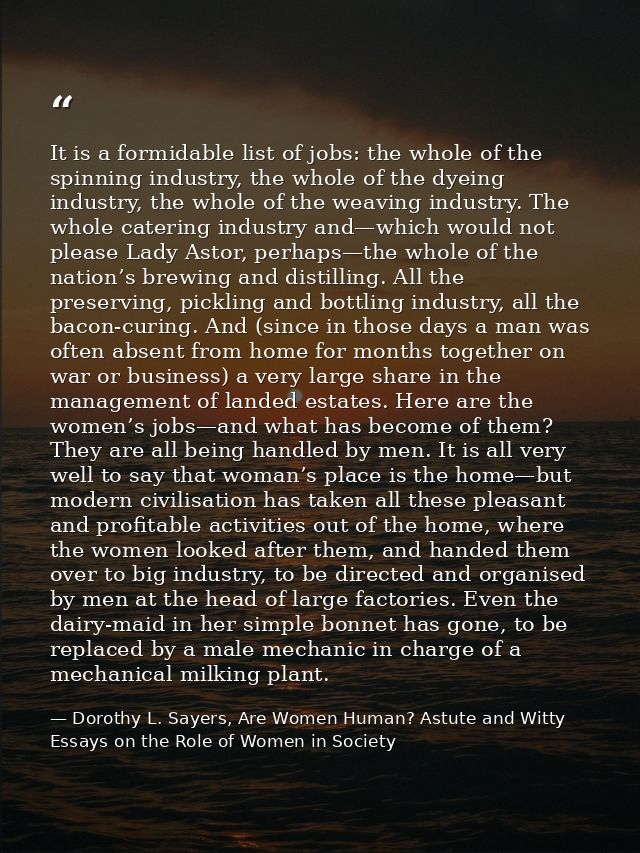 It is a formidable list of jobs: the whole of the spinning industry, the whole of the dyeing industry, the whole of the  — Dorothy L. Sayers, Are Women Human? Astute and Witty Essays on the Role of Women in Society