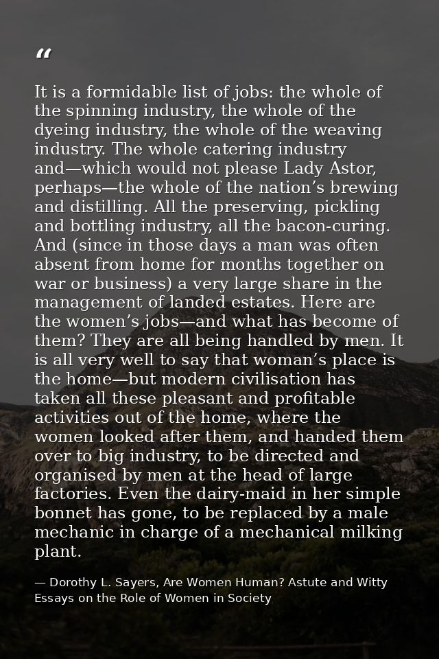 It is a formidable list of jobs: the whole of the spinning industry, the whole of the dyeing industry, the whole of the  — Dorothy L. Sayers, Are Women Human? Astute and Witty Essays on the Role of Women in Society