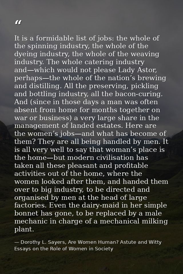 It is a formidable list of jobs: the whole of the spinning industry, the whole of the dyeing industry, the whole of the  — Dorothy L. Sayers, Are Women Human? Astute and Witty Essays on the Role of Women in Society