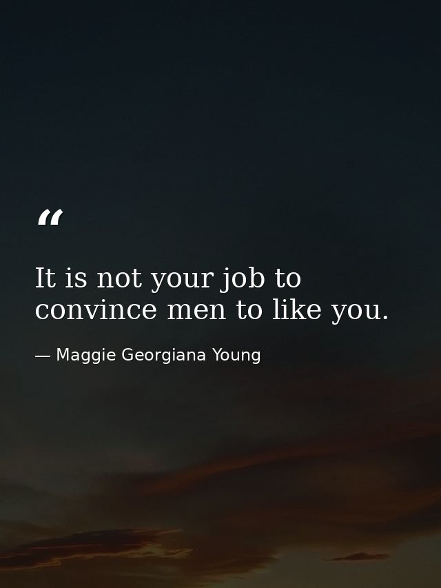 It is not your job to convince men to like you. — Maggie Georgiana Young