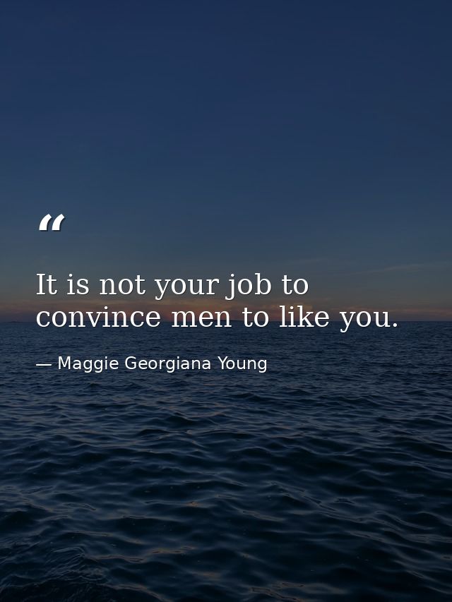 It is not your job to convince men to like you. — Maggie Georgiana Young